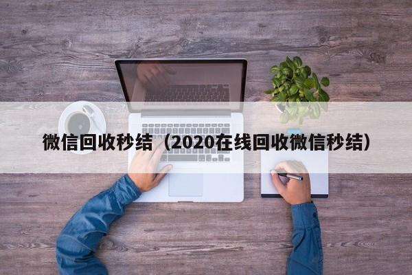 微信回收秒结（2020在线回收微信秒结）