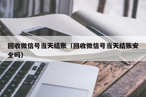 回收微信号当天结账（回收微信号当天结账安全吗）