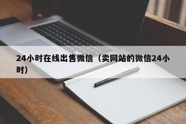 24小时在线出售微信（卖网站的微信24小时）