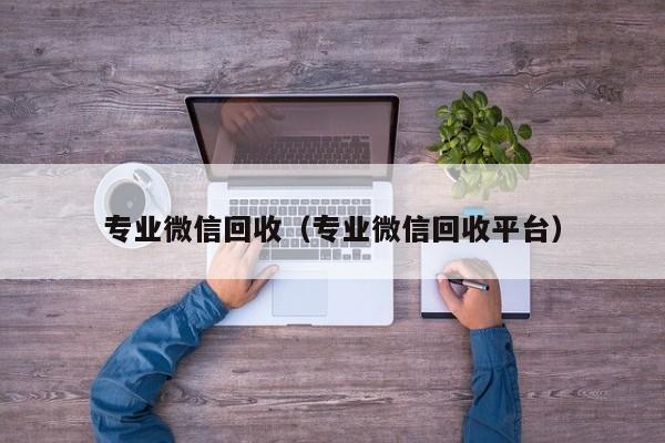专业微信回收（专业微信回收平台）