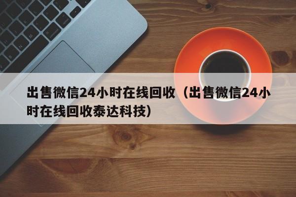 出售微信24小时在线回收（出售微信24小时在线回收泰达科技）