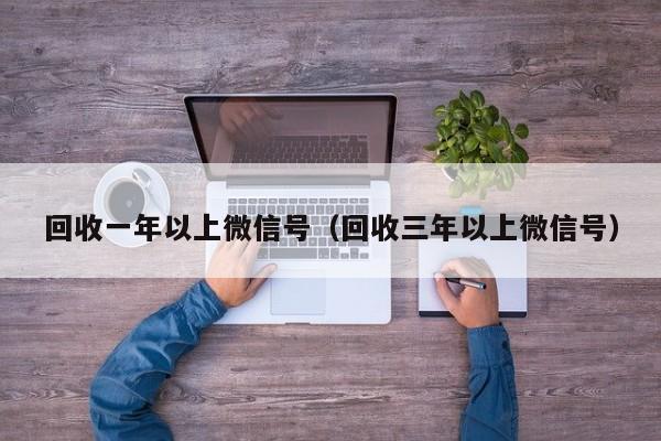 回收一年以上微信号（回收三年以上微信号）