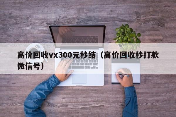 高价回收vx300元秒结（高价回收秒打款微信号）