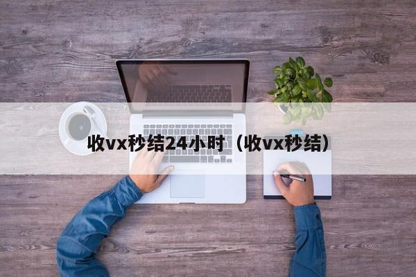 收vx秒结24小时（收vx秒结）