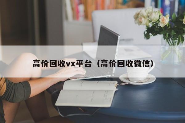 高价回收vx平台（高价回收微信）