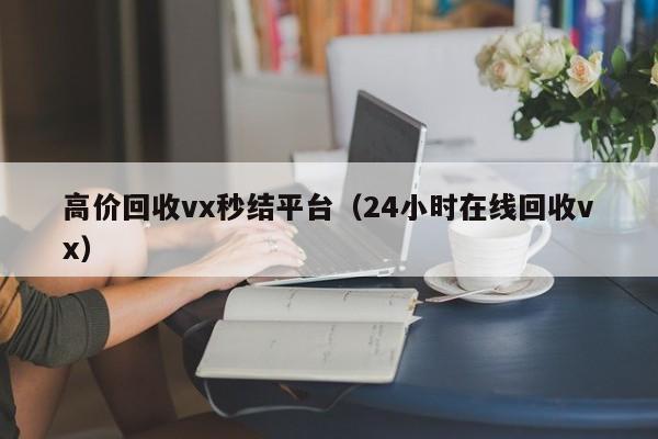 高价回收vx秒结平台（24小时在线回收vx）