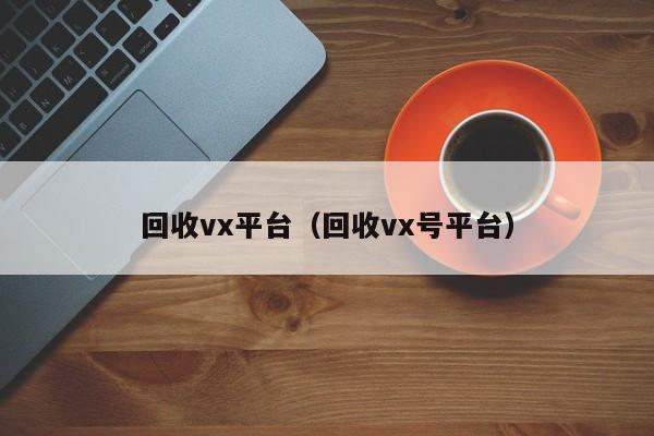 回收vx平台（回收vx号平台）