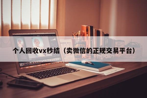 个人回收vx秒结（卖微信的正规交易平台）