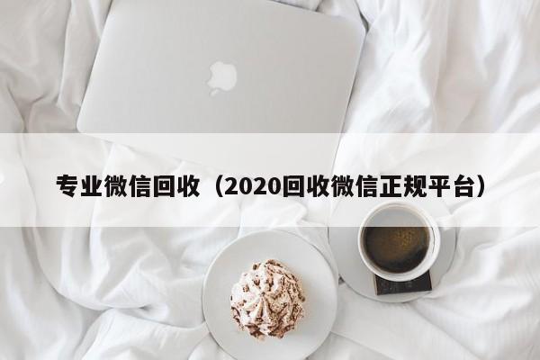 专业微信回收（2020回收微信正规平台）