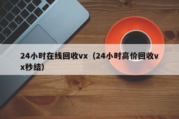 24小时在线回收vx（24小时高价回收vx秒结）