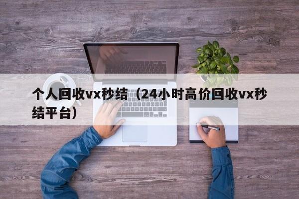 个人回收vx秒结（24小时高价回收vx秒结平台）