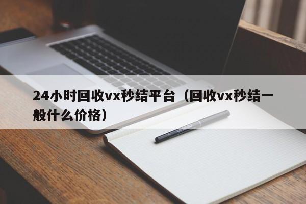 24小时回收vx秒结平台（回收vx秒结一般什么价格）