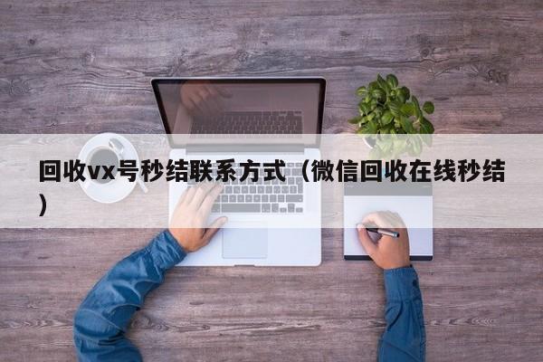 回收vx号秒结联系方式（微信回收在线秒结）