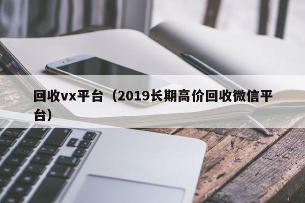 回收vx平台（2019长期高价回收微信平台）