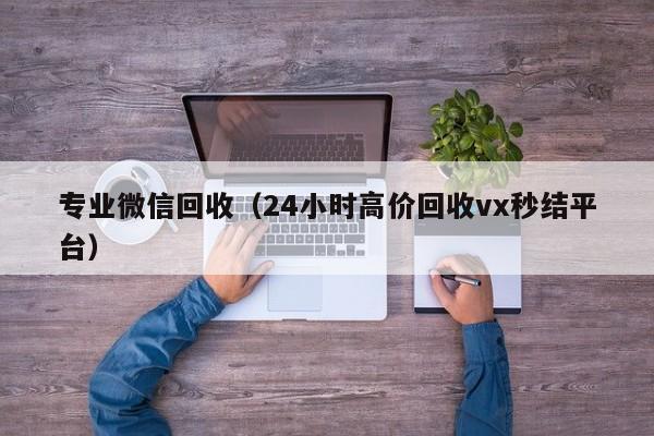 专业微信回收（24小时高价回收vx秒结平台）