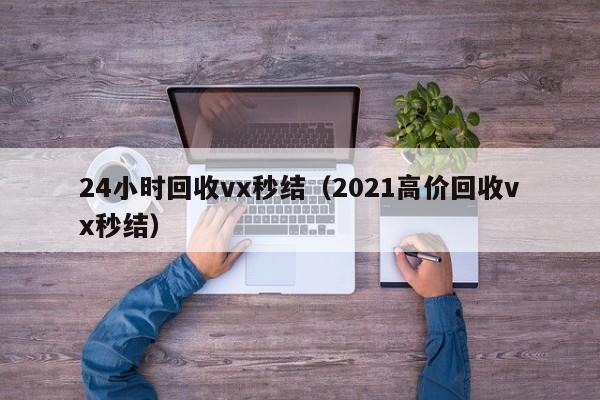24小时回收vx秒结（2021高价回收vx秒结）