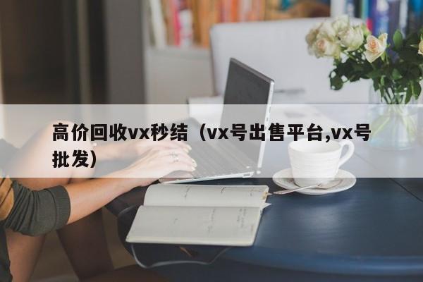 高价回收vx秒结（vx号出售平台,vx号批发）