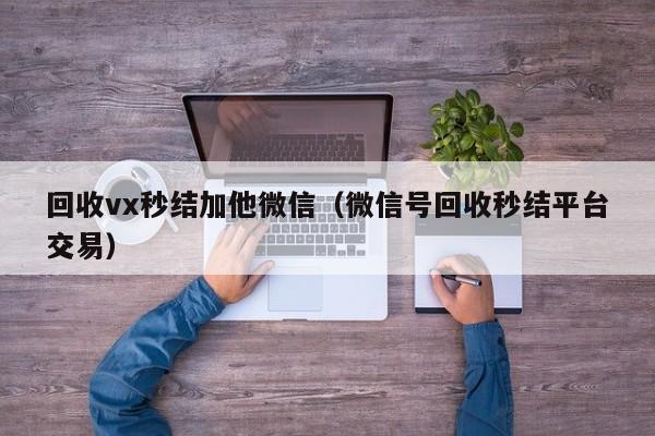 回收vx秒结加他微信（微信号回收秒结平台交易）