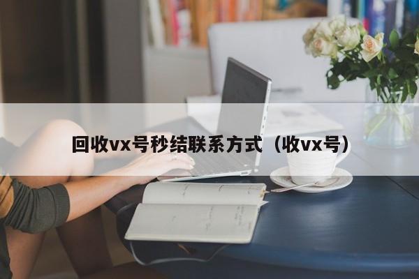 回收vx号秒结联系方式（收vx号）