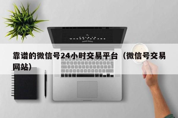 靠谱的微信号24小时交易平台（微信号交易网站）