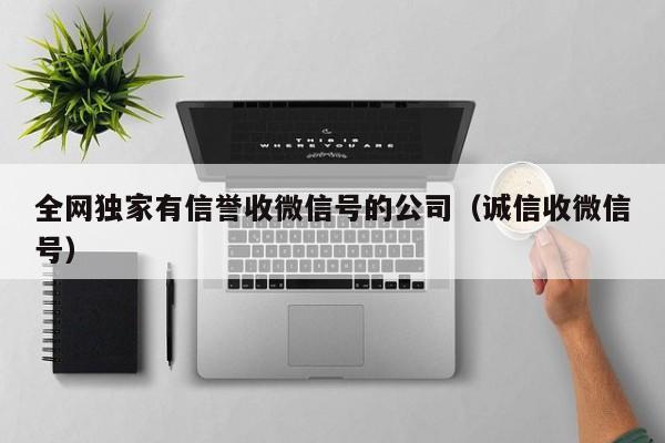 全网独家有信誉收微信号的公司（诚信收微信号）