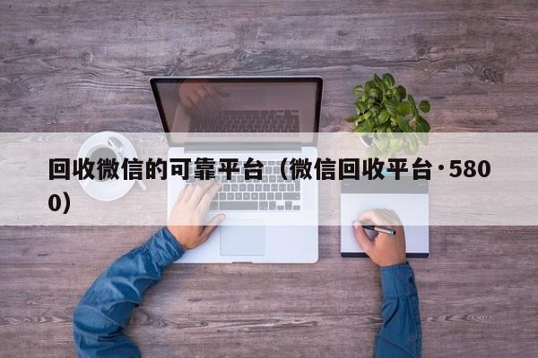 回收微信的可靠平台（微信回收平台·5800）