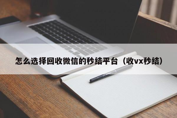 怎么选择回收微信的秒结平台（收vx秒结）