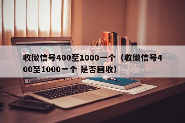 收微信号400至1000一个（收微信号400至1000一个 是否回收）