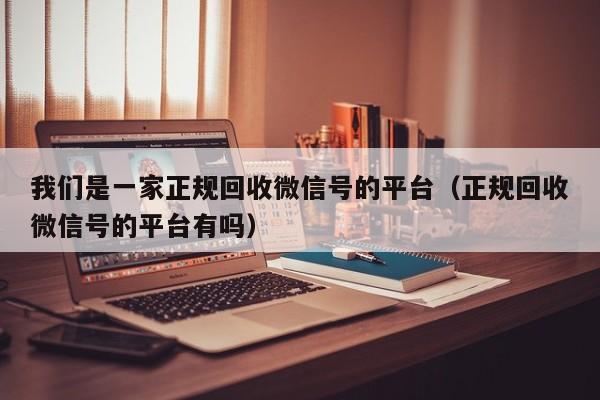 我们是一家正规回收微信号的平台（正规回收微信号的平台有吗）