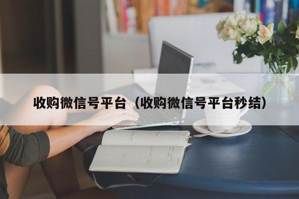 收购微信号平台（收购微信号平台秒结）