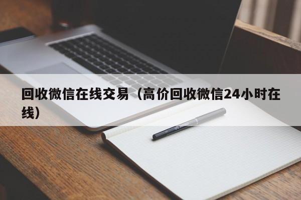回收微信在线交易（高价回收微信24小时在线）