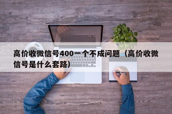 高价收微信号400一个不成问题（高价收微信号是什么套路）