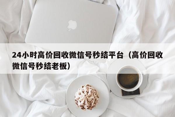 24小时高价回收微信号秒结平台（高价回收微信号秒结老板）
