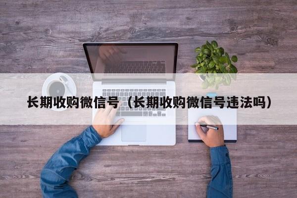 长期收购微信号（长期收购微信号违法吗）
