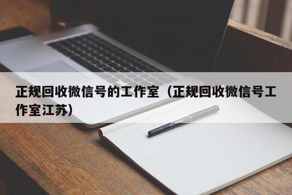 正规回收微信号的工作室（正规回收微信号工作室江苏）