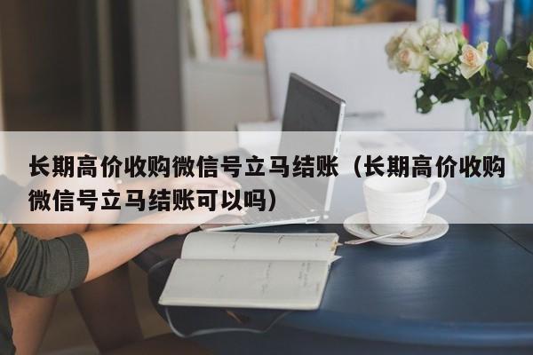 长期高价收购微信号立马结账（长期高价收购微信号立马结账可以吗）