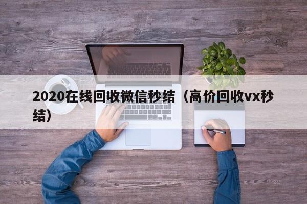2020在线回收微信秒结（高价回收vx秒结）