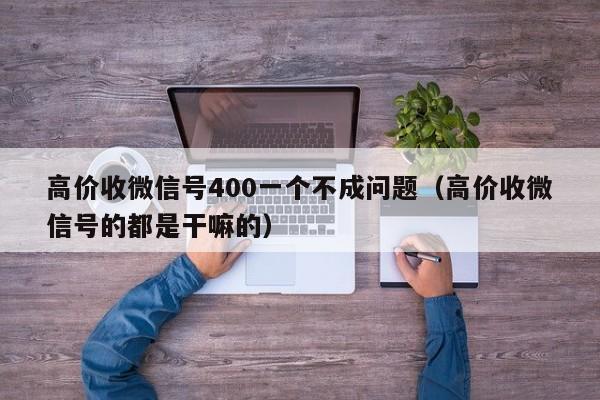 高价收微信号400一个不成问题（高价收微信号的都是干嘛的）