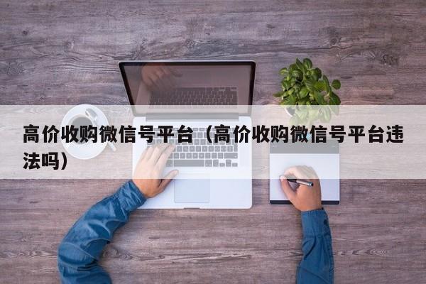高价收购微信号平台（高价收购微信号平台违法吗）
