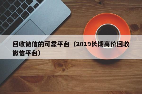 回收微信的可靠平台（2019长期高价回收微信平台）