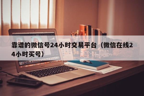 靠谱的微信号24小时交易平台（微信在线24小时买号）