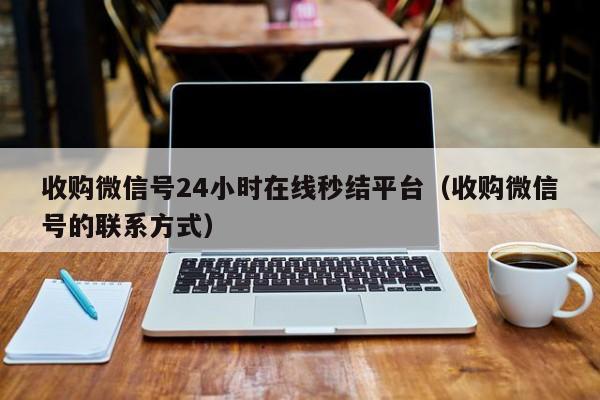 收购微信号24小时在线秒结平台（收购微信号的联系方式）