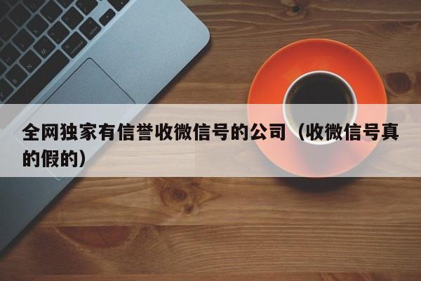 全网独家有信誉收微信号的公司（收微信号真的假的）