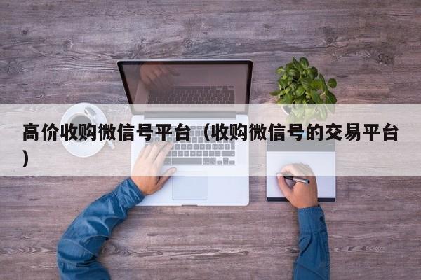 高价收购微信号平台（收购微信号的交易平台）
