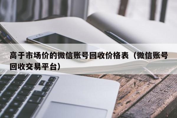高于市场价的微信账号回收价格表（微信账号回收交易平台）