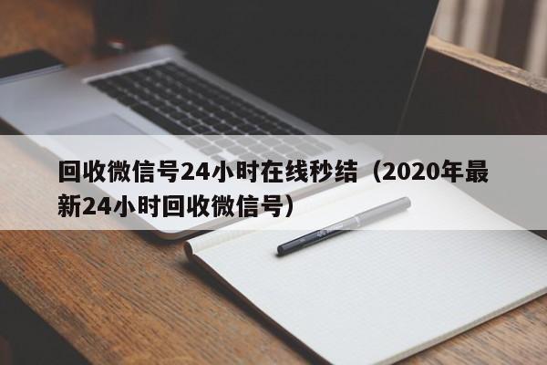 回收微信号24小时在线秒结（2020年最新24小时回收微信号）