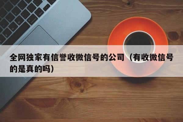 全网独家有信誉收微信号的公司（有收微信号的是真的吗）