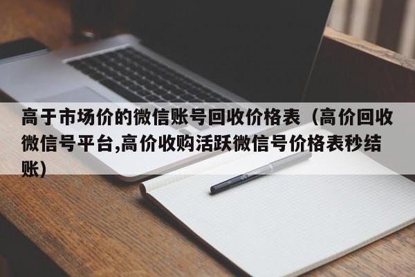 高于市场价的微信账号回收价格表（高价回收微信号平台,高价收购活跃微信号价格表秒结账）