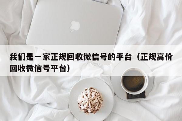 我们是一家正规回收微信号的平台（正规高价回收微信号平台）