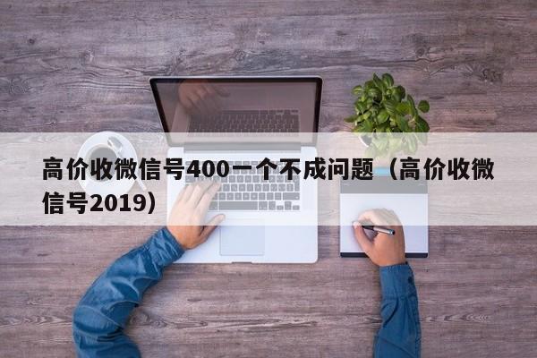 高价收微信号400一个不成问题（高价收微信号2019）
